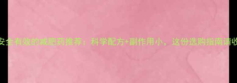 图片 最安全有效的减肥药推荐：科学配方+副作用小，这份选购指南请收好
