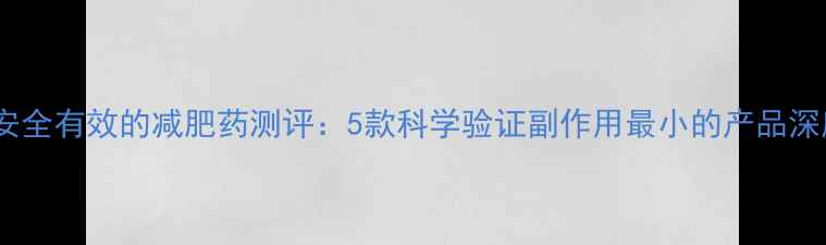 图片 最安全有效的减肥药测评：5款科学验证副作用最小的产品深度1
