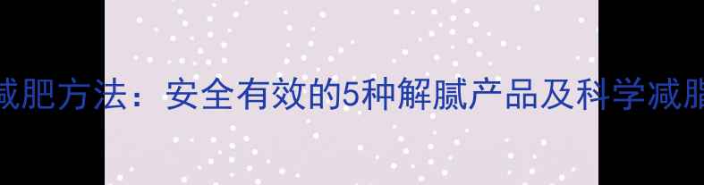 图片 最快减肥方法：安全有效的5种解腻产品及科学减脂方案