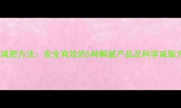 图片 最快减肥方法：安全有效的5种解腻产品及科学减脂方案1