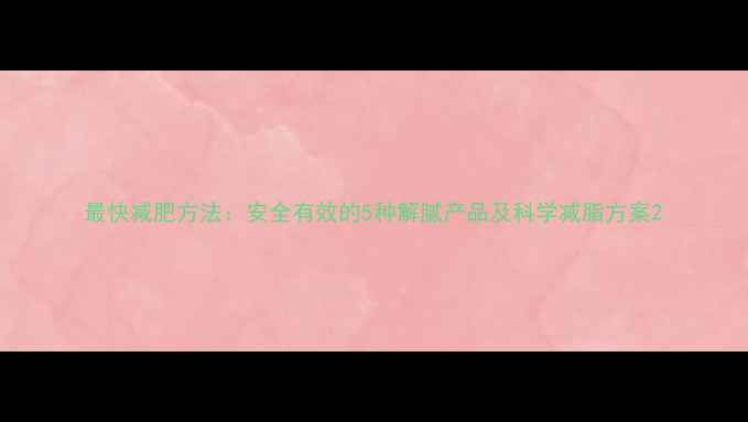 图片 最快减肥方法：安全有效的5种解腻产品及科学减脂方案2