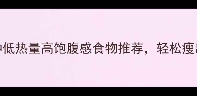 图片 最新10种低热量高饱腹感食物推荐，轻松瘦出小蛮腰