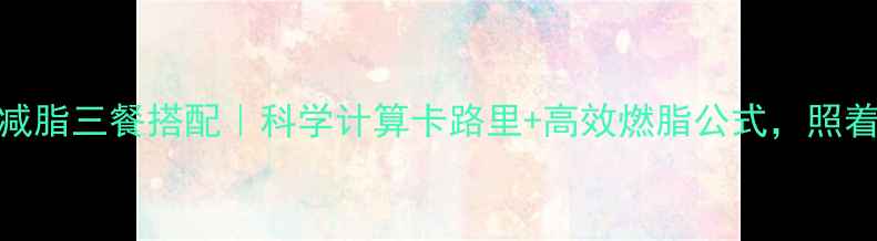 图片 最新28天减脂三餐搭配｜科学计算卡路里+高效燃脂公式，照着吃掉秤！