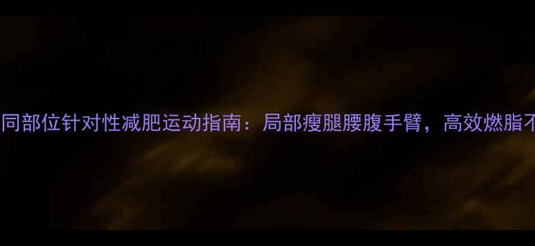 图片 最新不同部位针对性减肥运动指南：局部瘦腿腰腹手臂，高效燃脂不反弹1