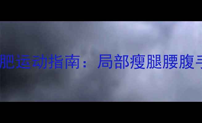 图片 最新不同部位针对性减肥运动指南：局部瘦腿腰腹手臂，高效燃脂不反弹2