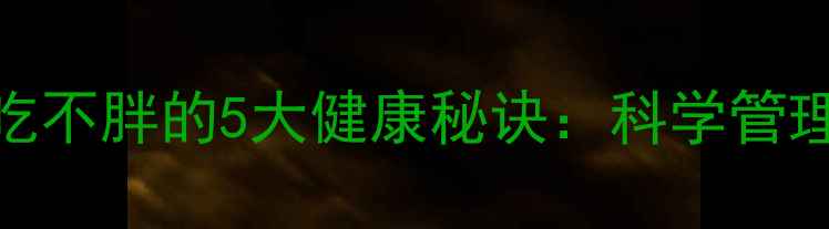 图片 最新不运动吃不胖的5大健康秘诀：科学管理体脂不反弹