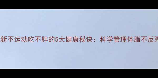 图片 最新不运动吃不胖的5大健康秘诀：科学管理体脂不反弹1