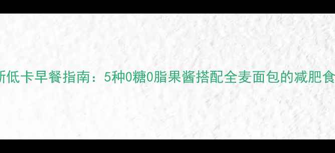 图片 最新低卡早餐指南：5种0糖0脂果酱搭配全麦面包的减肥食谱1