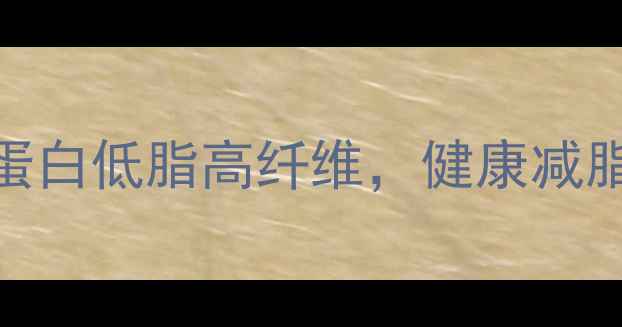 图片 最新低卡聚餐食谱：高蛋白低脂高纤维，健康减脂不反弹的5大黄金搭配1