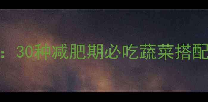 图片 最新低卡蔬菜热量表：30种减肥期必吃蔬菜搭配食谱与热量控制技巧