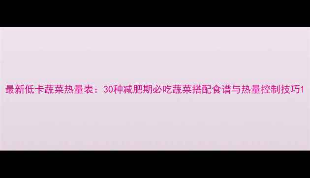 图片 最新低卡蔬菜热量表：30种减肥期必吃蔬菜搭配食谱与热量控制技巧1