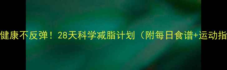 图片 最新健康不反弹！28天科学减脂计划（附每日食谱+运动指南）