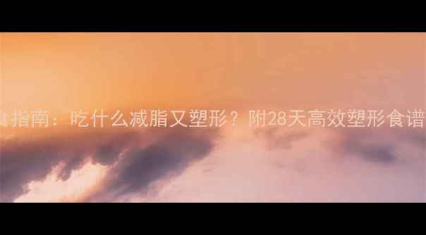 图片 最新健康饮食指南：吃什么减脂又塑形？附28天高效塑形食谱与科学原理1