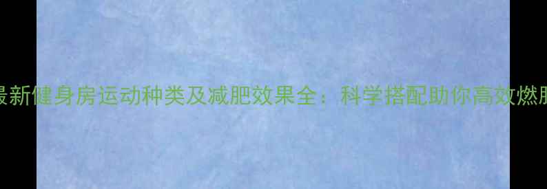 图片 最新健身房运动种类及减肥效果全：科学搭配助你高效燃脂