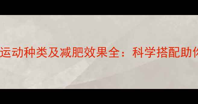 图片 最新健身房运动种类及减肥效果全：科学搭配助你高效燃脂2