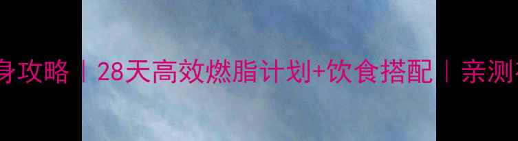 图片 最新健身瘦身攻略｜28天高效燃脂计划+饮食搭配｜亲测有效不反弹1