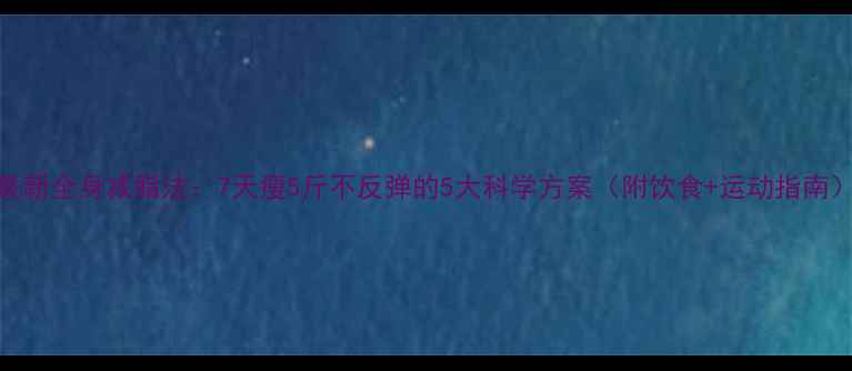 图片 最新全身减脂法：7天瘦5斤不反弹的5大科学方案（附饮食+运动指南）