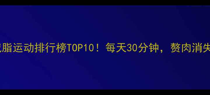 图片 最新全身减脂运动排行榜TOP10！每天30分钟，赘肉消失的秘密✨1
