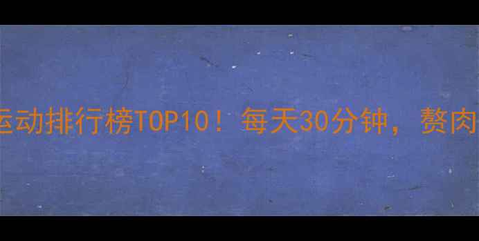 图片 最新全身减脂运动排行榜TOP10！每天30分钟，赘肉消失的秘密✨2