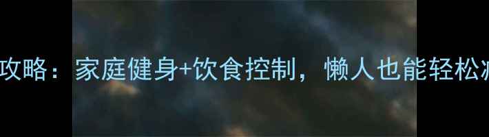 图片 最新减肥攻略：家庭健身+饮食控制，懒人也能轻松减脂20斤2