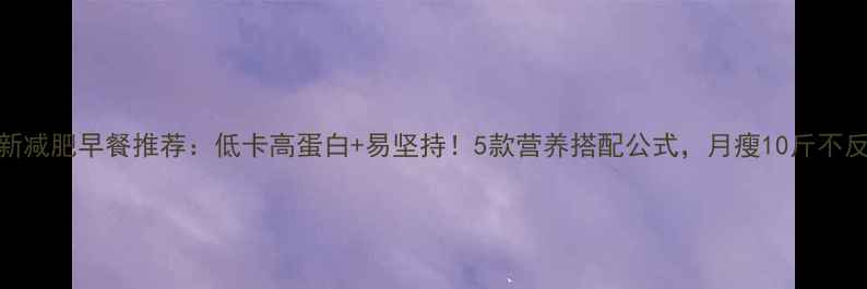 图片 最新减肥早餐推荐：低卡高蛋白+易坚持！5款营养搭配公式，月瘦10斤不反弹