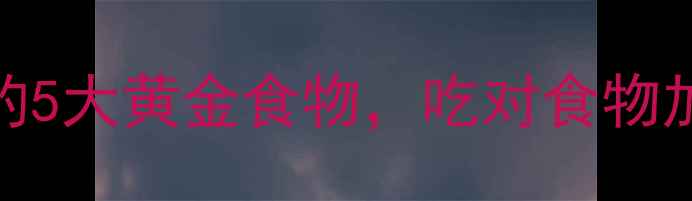 图片 最新减肥期必须知道的5大黄金食物，吃对食物加速燃脂打造易瘦体质