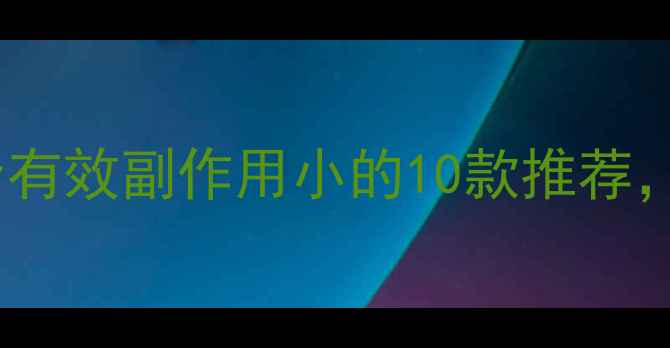 图片 最新减肥药排行榜：安全有效副作用小的10款推荐，附医生建议与避坑指南1
