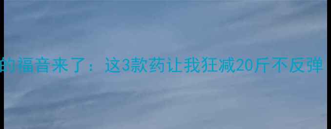 图片 最新减肥药测评！吃货的福音来了：这3款药让我狂减20斤不反弹（附副作用避坑指南）1