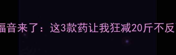 图片 最新减肥药测评！吃货的福音来了：这3款药让我狂减20斤不反弹（附副作用避坑指南）2