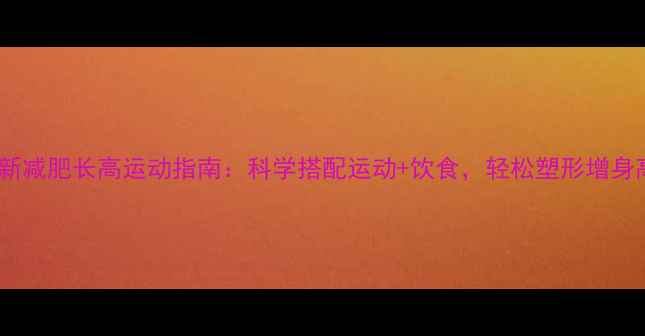 图片 最新减肥长高运动指南：科学搭配运动+饮食，轻松塑形增身高2