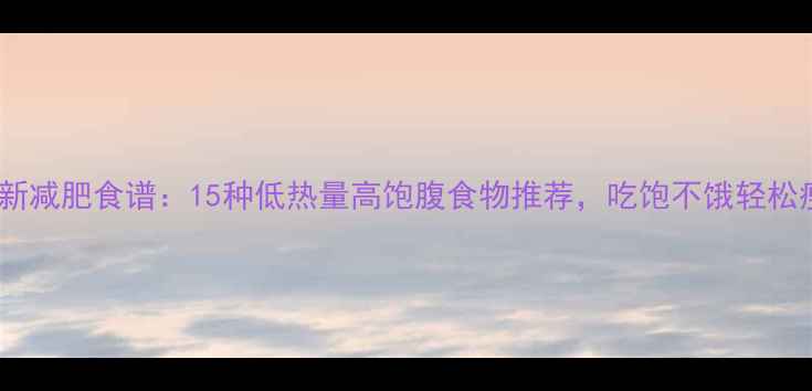 图片 最新减肥食谱：15种低热量高饱腹食物推荐，吃饱不饿轻松瘦2