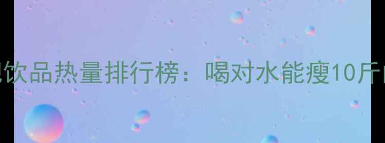 图片 最新减肥饮品热量排行榜：喝对水能瘦10斤的冷知识