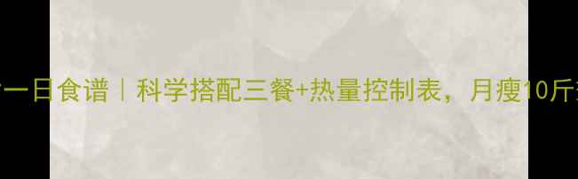 图片 最新减脂一日食谱｜科学搭配三餐+热量控制表，月瘦10斤效果实测