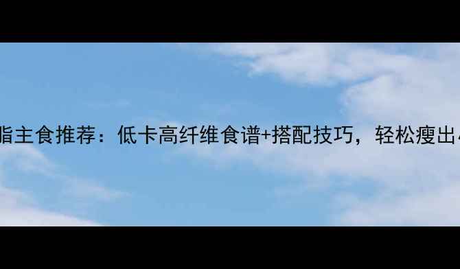 图片 最新减脂主食推荐：低卡高纤维食谱+搭配技巧，轻松瘦出小蛮腰1
