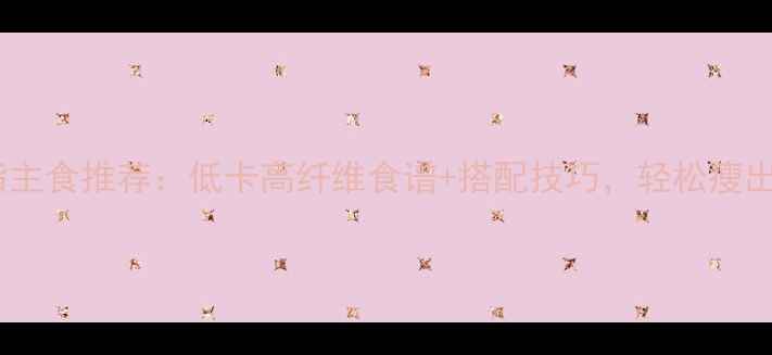 图片 最新减脂主食推荐：低卡高纤维食谱+搭配技巧，轻松瘦出小蛮腰2