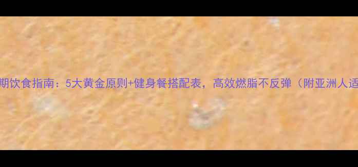 图片 最新减脂期饮食指南：5大黄金原则+健身餐搭配表，高效燃脂不反弹（附亚洲人适用食谱）
