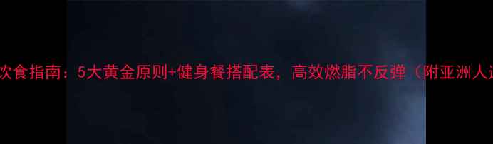 图片 最新减脂期饮食指南：5大黄金原则+健身餐搭配表，高效燃脂不反弹（附亚洲人适用食谱）1