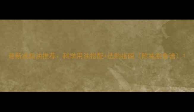 图片 最新减脂油推荐：科学用油搭配+选购指南（附减脂食谱）1