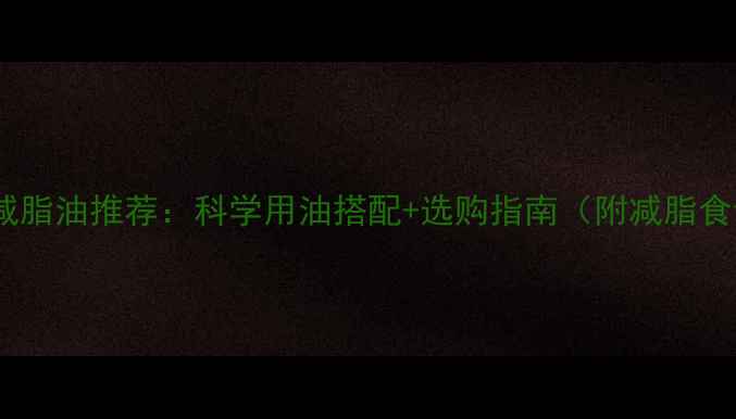图片 最新减脂油推荐：科学用油搭配+选购指南（附减脂食谱）2