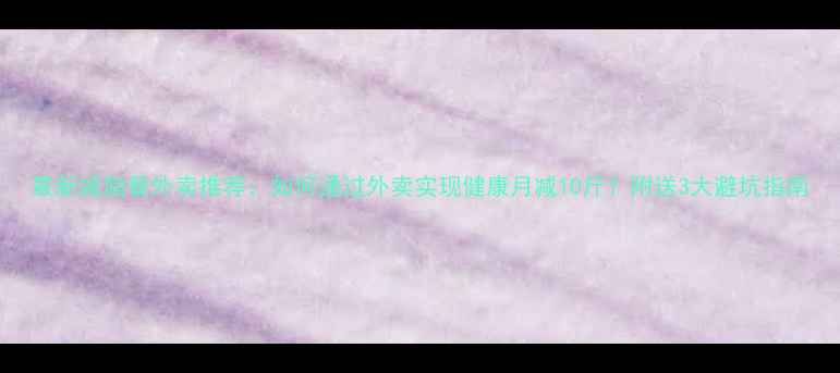 图片 最新减脂餐外卖推荐：如何通过外卖实现健康月减10斤？附送3大避坑指南
