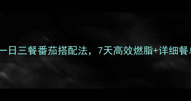 图片 最新减脂餐食谱：一日三餐番茄搭配法，7天高效燃脂+详细餐单（附科学原理）1