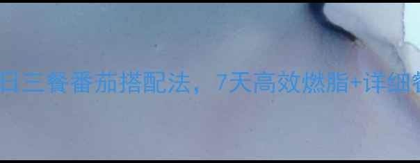 图片 最新减脂餐食谱：一日三餐番茄搭配法，7天高效燃脂+详细餐单（附科学原理）2
