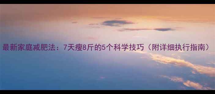图片 最新家庭减肥法：7天瘦8斤的5个科学技巧（附详细执行指南）