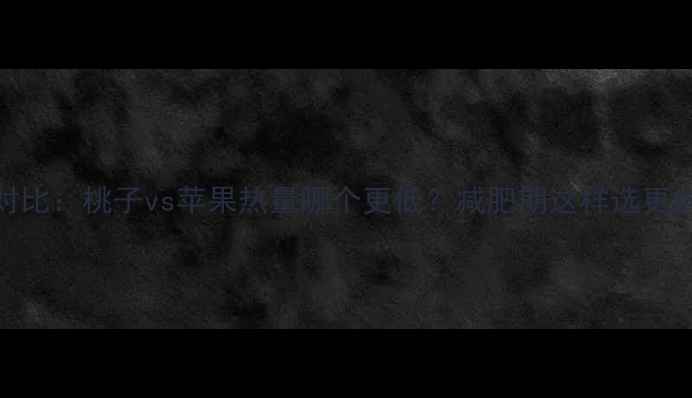 图片 最新对比：桃子vs苹果热量哪个更低？减肥期这样选更燃脂！