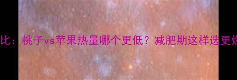 图片 最新对比：桃子vs苹果热量哪个更低？减肥期这样选更燃脂！2
