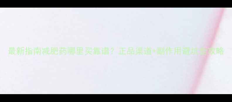 图片 最新指南减肥药哪里买靠谱？正品渠道+副作用避坑全攻略