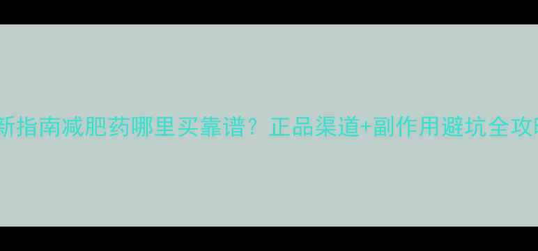 图片 最新指南减肥药哪里买靠谱？正品渠道+副作用避坑全攻略1
