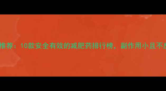 图片 最新推荐：10款安全有效的减肥药排行榜，副作用小且不反弹1