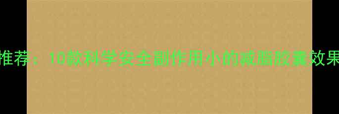 图片 最新推荐：10款科学安全副作用小的减脂胶囊效果测评