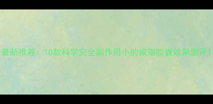 图片 最新推荐：10款科学安全副作用小的减脂胶囊效果测评1